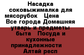 Насадка-соковыжималка для мясорубок › Цена ­ 250 - Все города Домашняя утварь и предметы быта » Посуда и кухонные принадлежности   . Алтай респ.